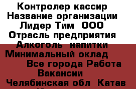 Контролер-кассир › Название организации ­ Лидер Тим, ООО › Отрасль предприятия ­ Алкоголь, напитки › Минимальный оклад ­ 35 000 - Все города Работа » Вакансии   . Челябинская обл.,Катав-Ивановск г.